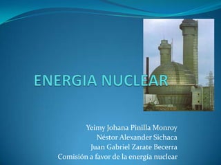 Yeimy Johana Pinilla Monroy
            Néstor Alexander Sichaca
         Juan Gabriel Zarate Becerra
Comisión a favor de la energía nuclear
 