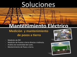 Soluciones
Mantenimiento Eléctrico
Medición y mantenimiento
de pozos a tierra
- Medición de PAT.
- Medición de Puesta a tierra directa e indirecta.
- Análisis de resistividad del suelo.
- Mantenimiento de Pozos a tierra.
 