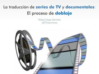 La traducción de series de TV y documentales:
El proceso de doblaje
Rafael López Sánchez
@STraductores
 