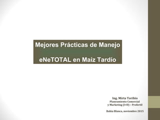 Mejores Prácticas de Manejo
eNeTOTAL en Maíz Tardío
Ing. Mirta Toribio
Planeamiento Comercial
y Marketing (I+D) – Profertil
Bahía Blanca, noviembre 2015
 