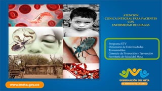 Programa ETV
Dimensión de Enfermedades
Transmisibles
Gerencia de Promoción y Prevención
Secretaría de Salud del Meta
ATENCIÓN
CLÍNICA INTEGRAL PARA PACIENTES
CON
ENFERMEDAD DE CHAGAS
 