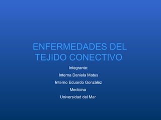 Integrante: Interna Daniela Matus Interno Eduardo González Medicina  Universidad del Mar  ENFERMEDADES DEL TEJIDO CONECTIVO  