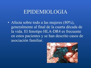 EPIDEMIOLOGIA Afecta sobre todo a las mujeres (80%), generalmente al final de la cuarta década de la vida. El fenotipo HLA-DR4 es frecuente en estos pacientes y se han descrito casos de asociación familiar.  