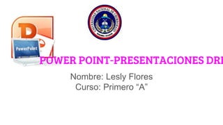 POWER POINT-PRESENTACIONES DRI
Nombre: Lesly Flores
Curso: Primero “A”
 