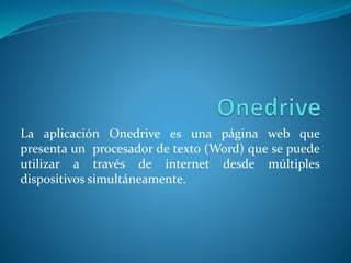 La aplicación Onedrive es una página web que
presenta un procesador de texto (Word) que se puede
utilizar a través de internet desde múltiples
dispositivos simultáneamente.
 