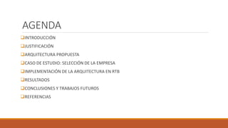 AGENDA
INTRODUCCIÓN
JUSTIFICACIÓN
ARQUITECTURA PROPUESTA
CASO DE ESTUDIO: SELECCIÓN DE LA EMPRESA
IMPLEMENTACIÓN DE LA ARQUITECTURA EN RTB
RESULTADOS
CONCLUSIONES Y TRABAJOS FUTUROS
REFERENCIAS
 