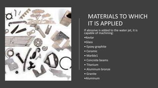 MATERIALS TO WHICH
IT IS APPLIED
If abrasive is added to the water jet, it is
capable of machining:
•Kevlar
•Glass
• Epoxy...