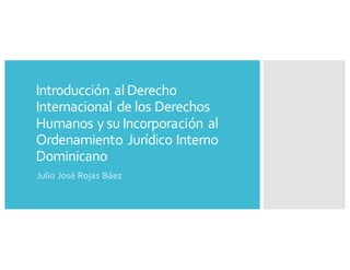 Introducción al Derecho
Internacional de los Derechos
Humanos y su Incorporación al
Ordenamiento Jurídico Interno
Dominicano
Julio José Rojas Báez
 