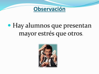 Observación
 Hay alumnos que presentan
mayor estrés que otros.
 
