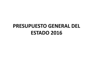 PRESUPUESTO GENERAL DEL
ESTADO 2016
 