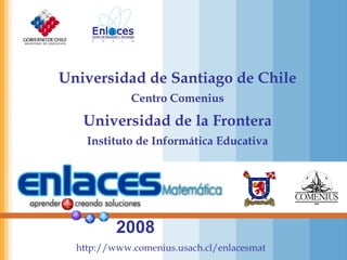 2008 http://www.comenius.usach.cl/enlacesmat Universidad de Santiago de Chile Centro Comenius Universidad de la Frontera Instituto de Informática Educativa 