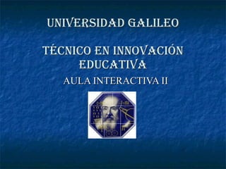 UNIVERSIDAD GALILEO TÉCNICO EN INNOVACIÓN EDUCATIVA AULA INTERACTIVA II 