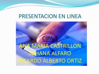 PRESENTACION EN LINEA CIPA 3ANA MARIA CASTRILLON JOHANA ALFARO RICARDO ALBERTO ORTIZ 