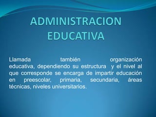 Llamada              también         organización
educativa, dependiendo su estructura y el nivel al
que corresponde se encarga de impartir educación
en    preescolar, primaria, secundaria, áreas
técnicas, niveles universitarios.
 