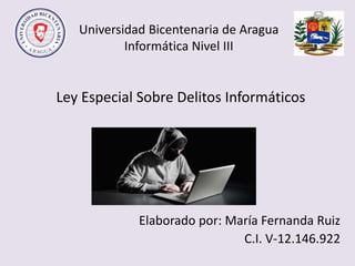 Universidad Bicentenaria de Aragua
Informática Nivel III
Ley Especial Sobre Delitos Informáticos
Elaborado por: María Fernanda Ruiz
C.I. V-12.146.922
 