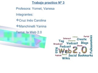 Trabajo practico Nº 3
Profesora: Yornet, Vanesa
Integrantes:
Cruz Inés Carolina
Manchinelli Yanina
Tema: la Web 2.0
 