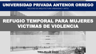REFUGIO TEMPORAL PARA MUJERES
VICTIMAS DE VIOLENCIA
UNIVERSIDAD PRIVADA ANTENOR ORREGO
FACULTAD DE ARQUITECTURA URBANISMO Y ARTES
TRUJILLO 2022
AUTOR :
LOZANO LOAYZA, OFELIA EDITH
DOCENTE:
RODRIGUEZ SANCHEZ, JOSE MARIA
RUBIO SANCHEZ, SHAREEN
CURSO:
TALLER PRE PROFESIONAL DE DIS ARQ IX
 