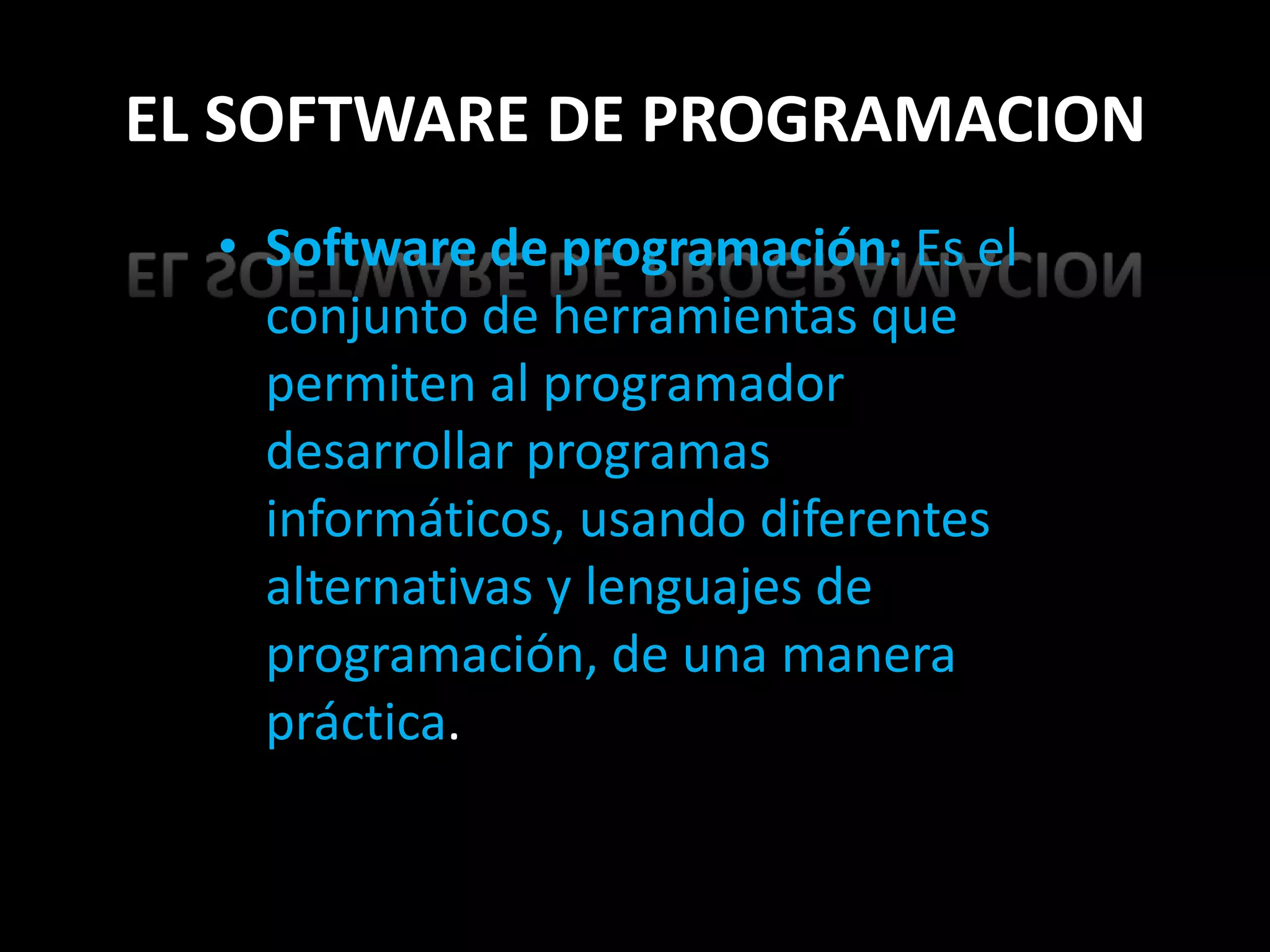 EL SOFTWARE DE PROGRAMACION
  • Software de programación: Es el
    conjunto de herramientas que
    permiten al programador
    desarrollar programas
    informáticos, usando diferentes
    alternativas y lenguajes de
    programación, de una manera
    práctica.
 