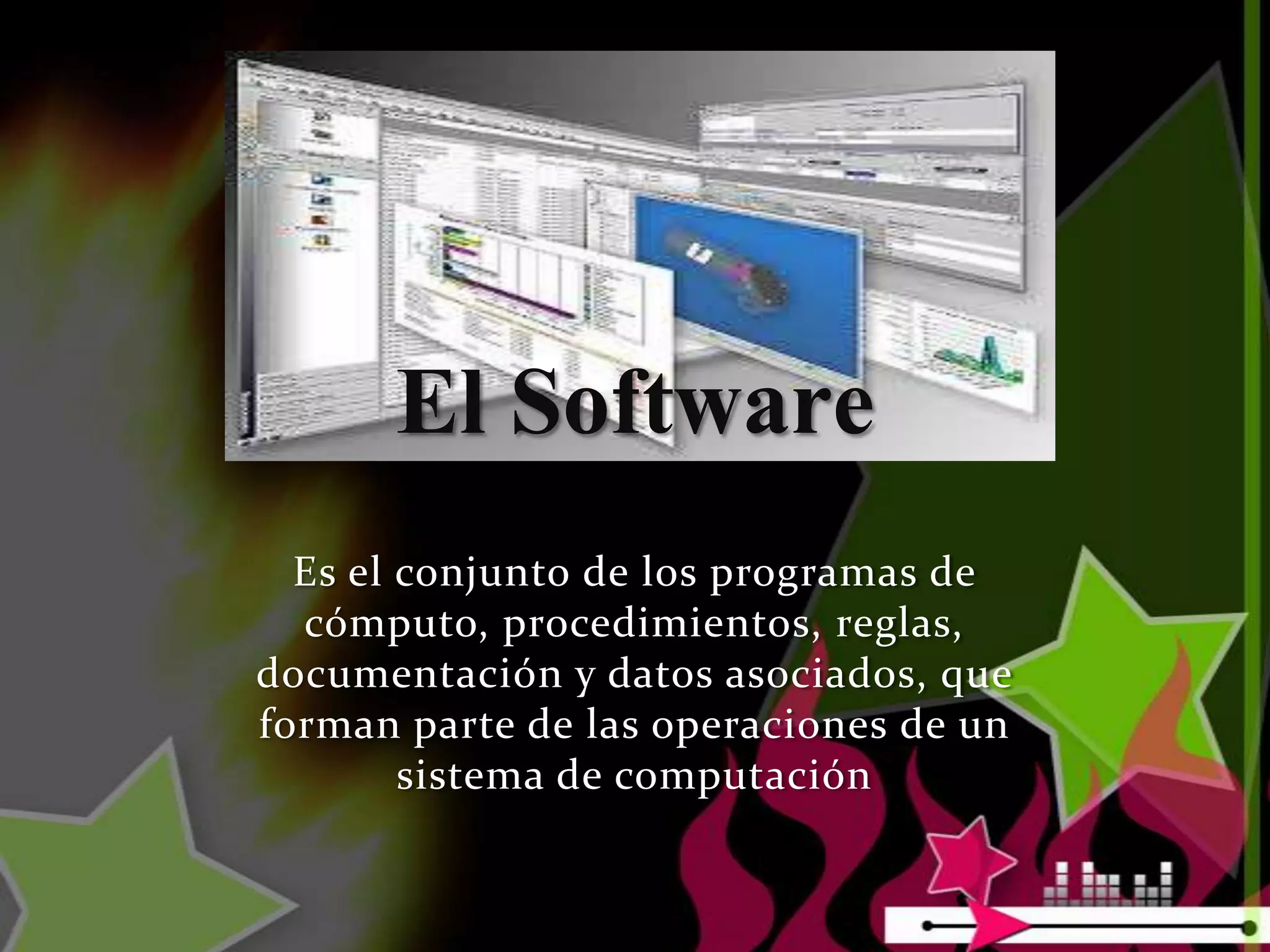 El Software
  Es el conjunto de los programas de
  cómputo, procedimientos, reglas,
documentación y datos asociados, que
forman parte de las operaciones de un
        sistema de computación
 