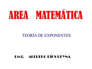 AREA MATEMÁTICA
     TEORÍA DE EXPONENTES




 Prof.   ALFREDO RÍOS REYNA
 