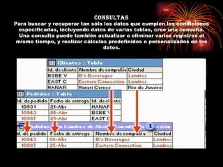 Consultas Para buscar y recuperar tan sólo los datos que cumplen las condiciones especificadas, incluyendo datos de varias tablas, cree una consulta. Una consulta puede también actualizar o eliminar varios registros al mismo tiempo, y realizar cálculos predefinidos o personalizados en los datos. 