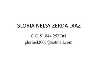 GLORIA NELSY ZERDA DIAZ  C.C. 51.844.252 Btá glorinel2007@hotmail.com 