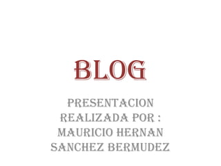 BLOG
  PRESENTACION
 REALIZADA POR :
 MAURICIO HERNAN
SANCHEZ BERMUDEZ
 