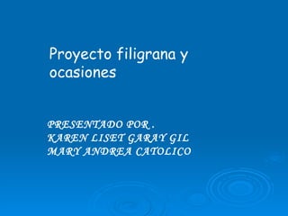 Proyecto filigrana y ocasiones PRESENTADO POR . KAREN LISET GARAY GIL MARY ANDREA CATOLICO 