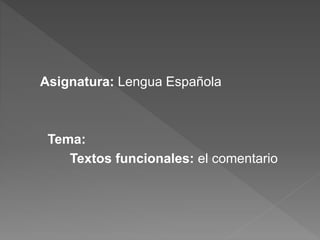 Asignatura: Lengua Española
Tema:
Textos funcionales: el comentario
 