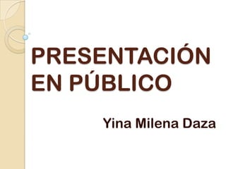 PRESENTACIÓN
EN PÚBLICO
Yina Milena Daza
 