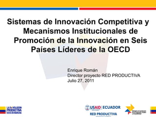 Sistemas de Innovación Competitiva y
    Mecanismos Institucionales de
  Promoción de la Innovación en Seis
      Países Líderes de la OECD

               Enrique Román
               Director proyecto RED PRODUCTIVA
               Julio 27, 2011
 