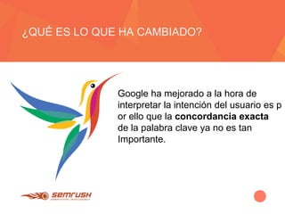 ¿QUÉ ES LO QUE HA CAMBIADO?
Google ha mejorado a la hora de
interpretar la intención del usuario es p
or ello que la concordancia exacta
de la palabra clave ya no es tan
Importante.
 