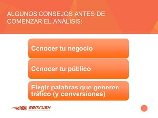 ALGUNOS CONSEJOS ANTES DE
COMENZAR EL ANÁLISIS:
Conocer tu negocio
Conocer tu público
Elegir palabras que generen
tráfico (y conversiones)
 