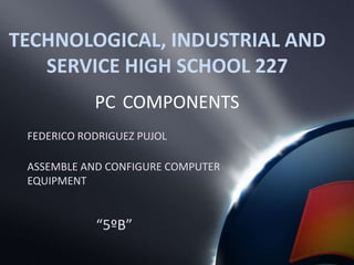 TECHNOLOGICAL, INDUSTRIAL AND SERVICE HIGH SCHOOL 227 PCCOMPONENTS FEDERICO RODRIGUEZ PUJOL ASSEMBLE AND CONFIGURE COMPUTER EQUIPMENT “5ºB” 