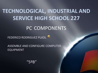 TECHNOLOGICAL, INDUSTRIAL AND
   SERVICE HIGH SCHOOL 227
            PC COMPONENTS
 FEDERICO RODRIGUEZ PUJOL

 ASSEMBLE AND CONFIGURE COMPUTER
 EQUIPMENT


            “5ºB”
 