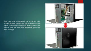 Una vez que terminamos de conectar todo
correctamente, pasamos a cerrar el case con las
tapas que habíamos retirado anteriormente, no
olvidar que se tiene que empernar para que
este mas fijo.
 