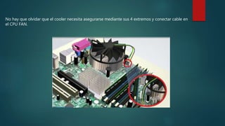 No hay que olvidar que el cooler necesita asegurarse mediante sus 4 extremos y conectar cable en
el CPU FAN.
 