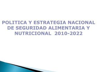 POLITICA Y ESTRATEGIA NACIONAL DE SEGURIDAD ALIMENTARIA Y NUTRICIONAL 2010-2022  