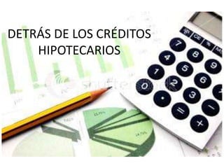DETRÁS DE LOS CRÉDITOS
    HIPOTECARIOS
 