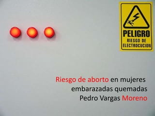 Riesgo de aborto en mujeres
     embarazadas quemadas
       Pedro Vargas Moreno
 