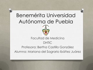 Benemérita Universidad
  Autónoma de Puebla


          Facultad de Medicina
                   DHTIC
    Profesora: Bertha Castillo González
Alumna: Mariana del Sagrario Ibáñez Juárez
 