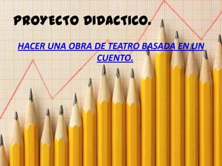 PROYECTO DIDACTICO.
HACER UNA OBRA DE TEATRO BASADA EN UN
CUENTO.
 