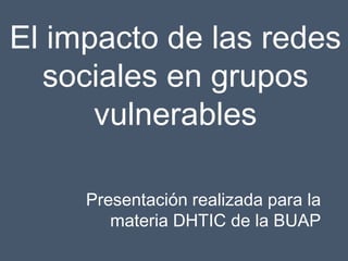 El impacto de las redes
sociales en grupos
vulnerables
Presentación realizada para la
materia DHTIC de la BUAP
 