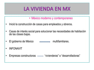 • México moderno y contemporaneo
• Inició la construcción de casas para empleados y obreros.
• Casas de interés social para solucionar las necesidades de habitación
de las clases bajas.
• El gobierno de México

multifamiliares.

• INFONAVIT

• Empresas constructoras

“vivienderas” o “desarrolladoras”

 