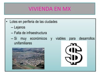 VIVIENDA EN MX
• Lotes en periferia de las ciudades
– Lejanos
– Falta de infraestructura
– Si muy económicos y viables para desarrollos
unifamiliares

 