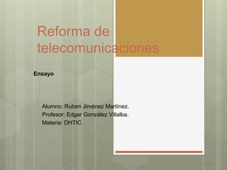 Reforma de 
telecomunicaciones 
Ensayo 
• Alumno: Ruben Jiménez Martínez. 
• Profesor: Edgar González Villalba. 
• Materia: DHTIC. 
 