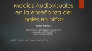 Medios Audiovisuales 
en la enseñanza del 
inglés en niños 
Facultad de Lenguas 
Desarrollo de Habilidades en el Uso de la 
Tecnología, la Información y la 
Comunicación (DHTIC) 
MARÍA GUADALUPE OLIVARES MENDOZA 
 