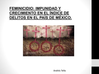FEMINICIDIO: IMPUNIDAD Y
CRECIMIENTO EN EL ÍNDICE DE
DELITOS EN EL PAÍS DE MÉXICO.
Andrés Tello
 