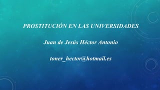 PROSTITUCIÓN EN LAS UNIVERSIDADES
Juan de Jesús Héctor Antonio
toner_hector@hotmail.es
 