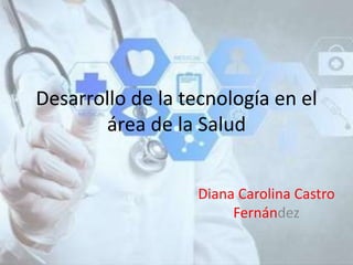 Desarrollo de la tecnología en el
área de la Salud
Diana Carolina Castro
Fernández
 